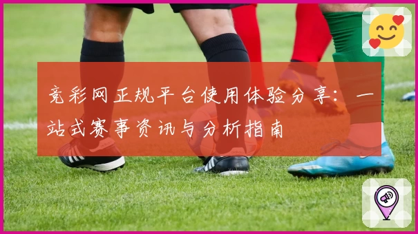 竞彩网正规平台使用体验分享：一站式赛事资讯与分析指南