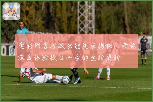 竞彩网官方版功能亮点揭秘,带你深度体验投注平台的全新更新