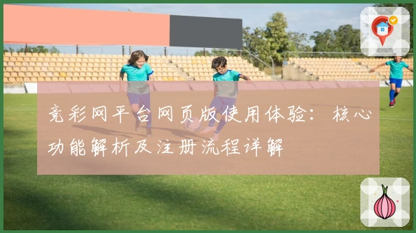 竞彩网平台网页版使用体验：核心功能解析及注册流程详解