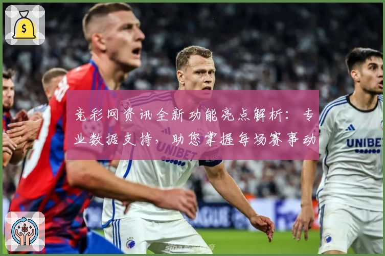 竞彩网资讯全新功能亮点解析:专业数据支持,助您掌握每场赛事动态