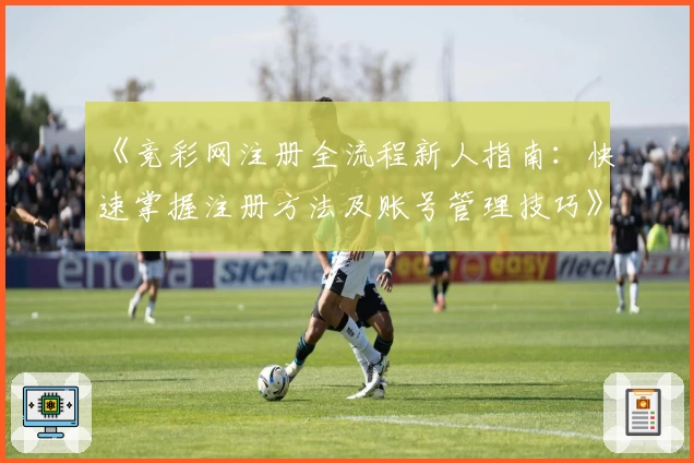 《竞彩网注册全流程新人指南:快速掌握注册方法及账号管理技巧》