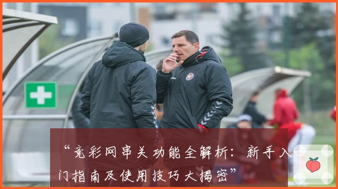 “竞彩网串关功能全解析：新手入门指南及使用技巧大揭密”