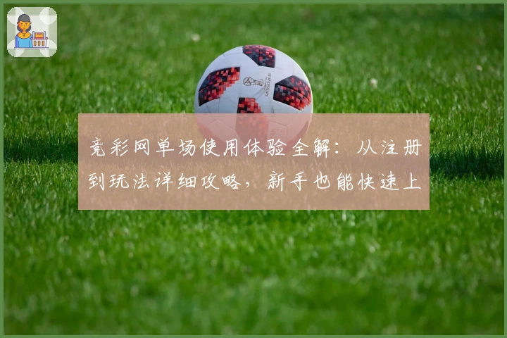 竞彩网单场使用体验全解：从注册到玩法详细攻略，新手也能快速上手