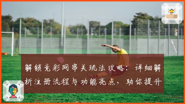 解锁竞彩网串关玩法攻略：详细解析注册流程与功能亮点，助你提升游戏体验