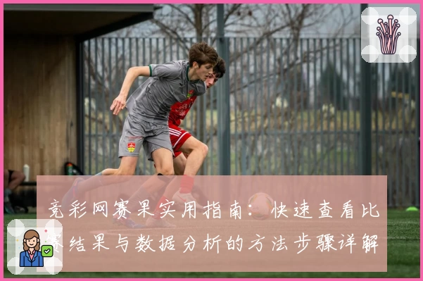 竞彩网赛果实用指南:快速查看比赛结果与数据分析的方法步骤详解