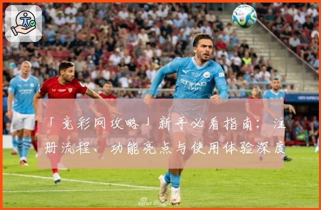 「竞彩网攻略」新手必看指南：注册流程、功能亮点与使用体验深度解析