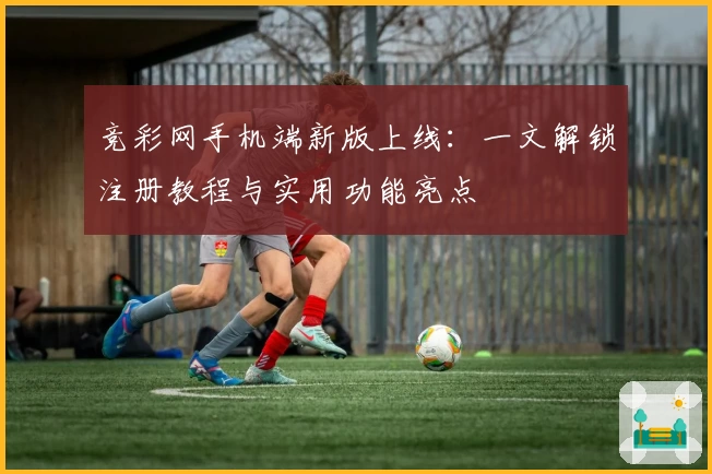 竞彩网手机端新版上线:一文解锁注册教程与实用功能亮点