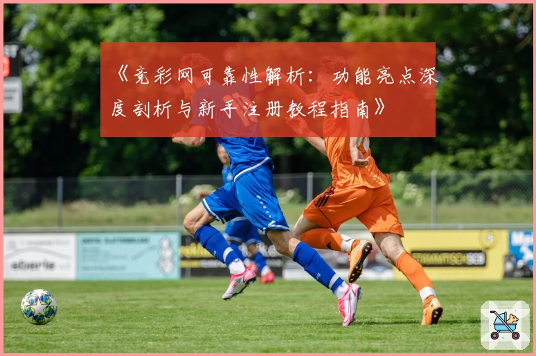 《竞彩网可靠性解析:功能亮点深度剖析与新手注册教程指南》