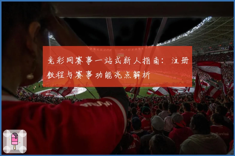 竞彩网赛事一站式新人指南：注册教程与赛事功能亮点解析