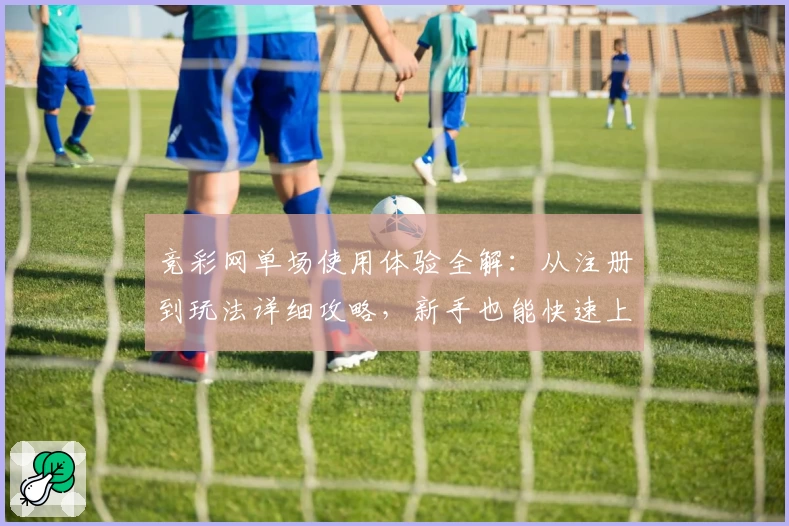 竞彩网单场使用体验全解：从注册到玩法详细攻略，新手也能快速上手