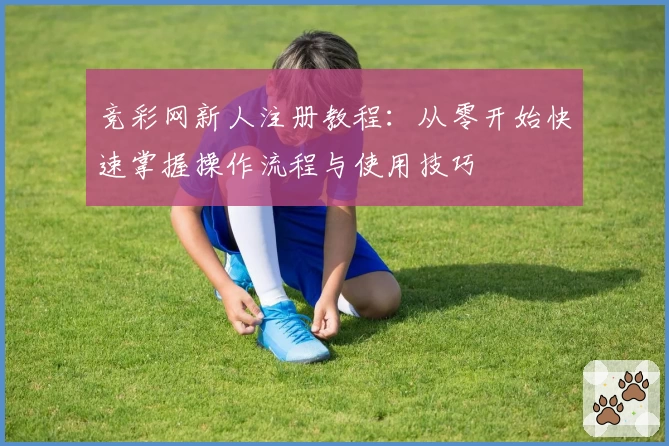 竞彩网新人注册教程：从零开始快速掌握操作流程与使用技巧