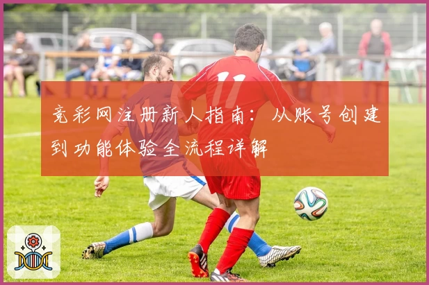 竞彩网注册新人指南：从账号创建到功能体验全流程详解