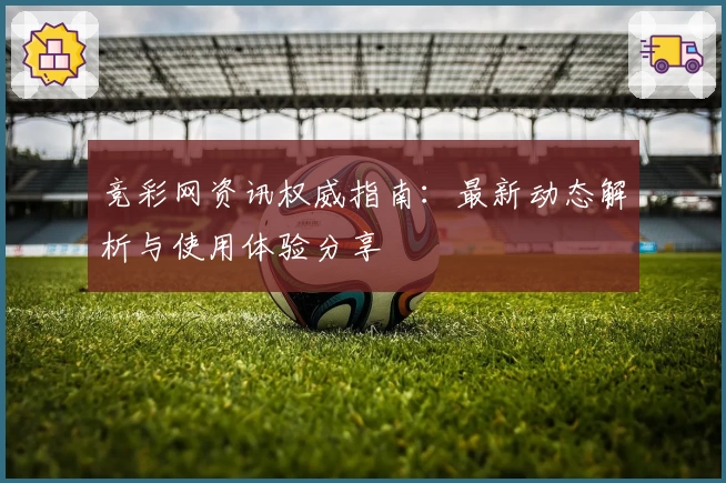 竞彩网资讯权威指南：最新动态解析与使用体验分享