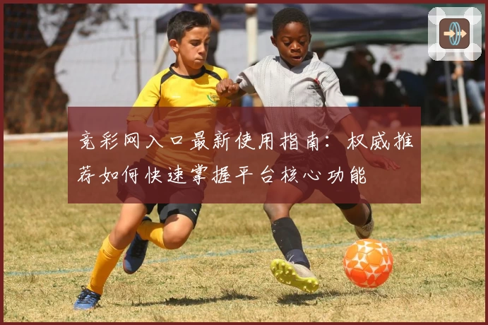 竞彩网入口最新使用指南:权威推荐如何快速掌握平台核心功能