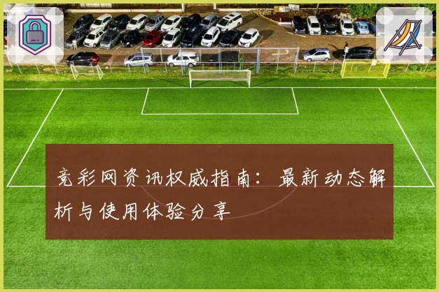 竞彩网资讯权威指南：最新动态解析与使用体验分享