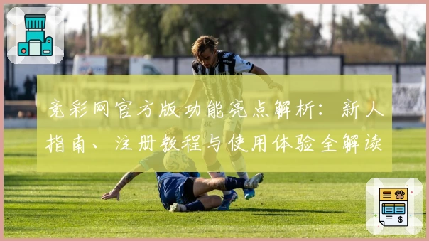 竞彩网官方版功能亮点解析:新人指南、注册教程与使用体验全解读