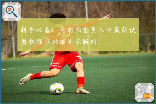 新手必看：竞彩网首页入口最新使用教程与功能亮点解析