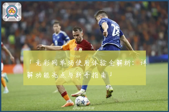「竞彩网单场使用体验全解析：详解功能亮点与新手指南」