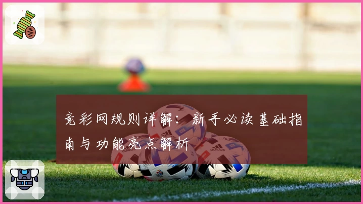 竞彩网规则详解：新手必读基础指南与功能亮点解析