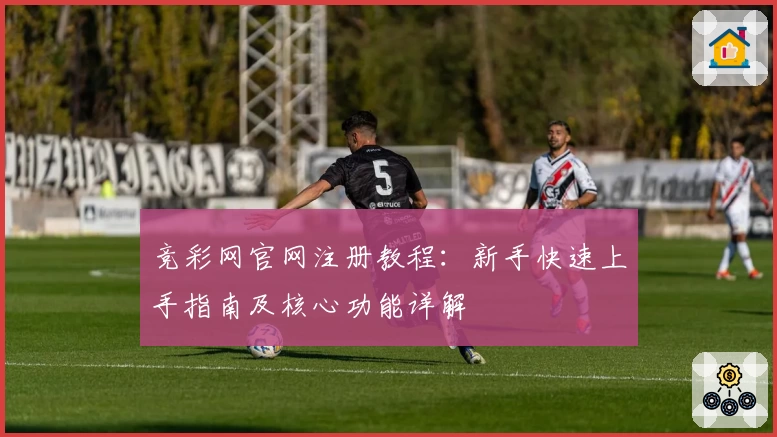 竞彩网官网注册教程：新手快速上手指南及核心功能详解