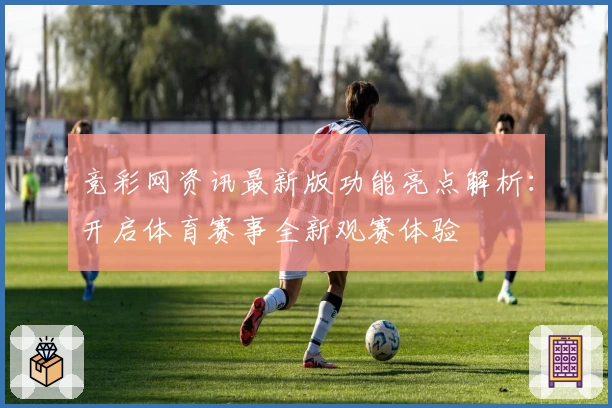 竞彩网资讯最新版功能亮点解析：开启体育赛事全新观赛体验