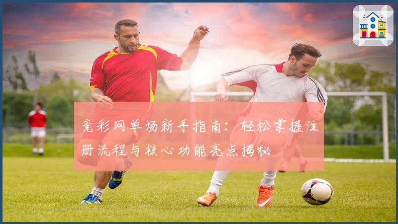 竞彩网单场新手指南：轻松掌握注册流程与核心功能亮点揭秘