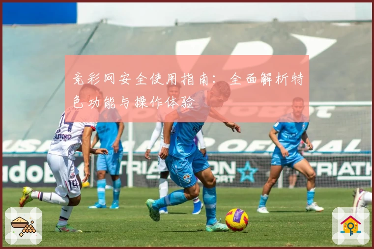 竞彩网安全使用指南：全面解析特色功能与操作体验