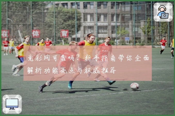 竞彩网可靠吗？新手指南带你全面解析功能亮点与权威推荐