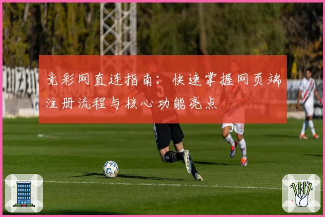 竞彩网直连指南:快速掌握网页端注册流程与核心功能亮点