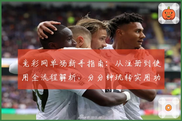 竞彩网单场新手指南:从注册到使用全流程解析,分分钟玩转实用功能