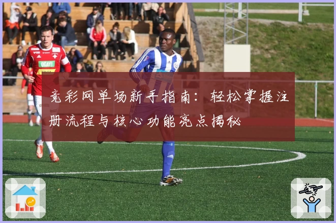 竞彩网单场新手指南：轻松掌握注册流程与核心功能亮点揭秘