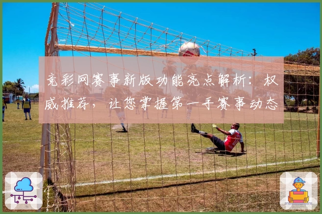竞彩网赛事新版功能亮点解析:权威推荐,让您掌握第一手赛事动态