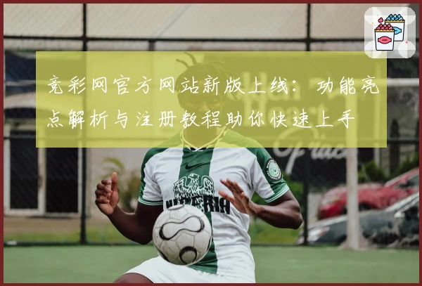 竞彩网官方网站新版上线：功能亮点解析与注册教程助你快速上手
