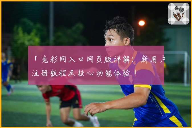 「竞彩网入口网页版详解:新用户注册教程及核心功能体验」