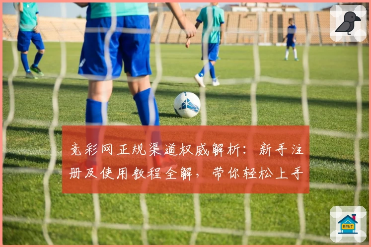竞彩网正规渠道权威解析：新手注册及使用教程全解，带你轻松上手