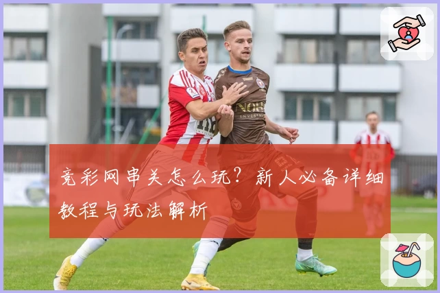 竞彩网串关怎么玩？新人必备详细教程与玩法解析