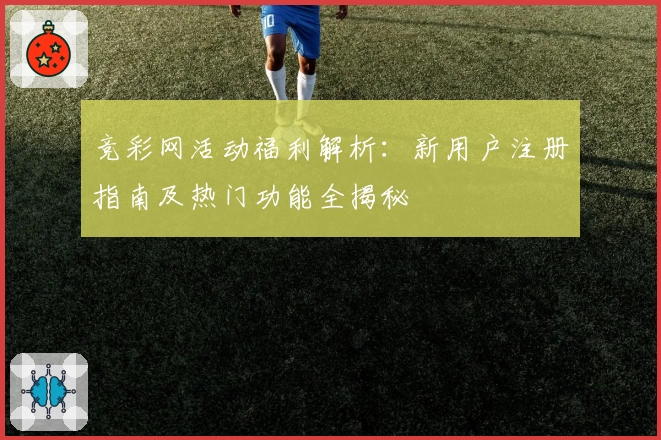 竞彩网活动福利解析：新用户注册指南及热门功能全揭秘