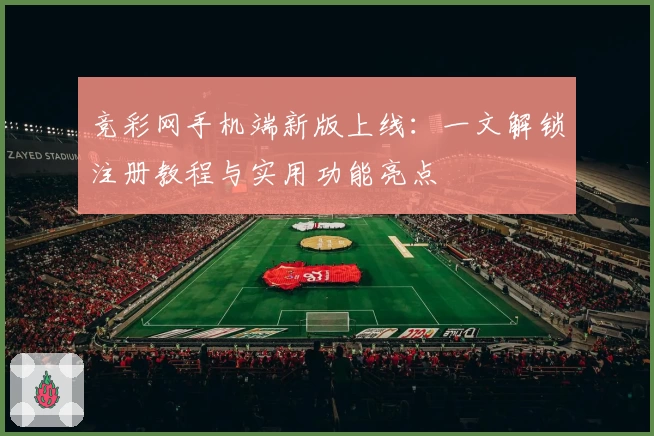 竞彩网手机端新版上线:一文解锁注册教程与实用功能亮点