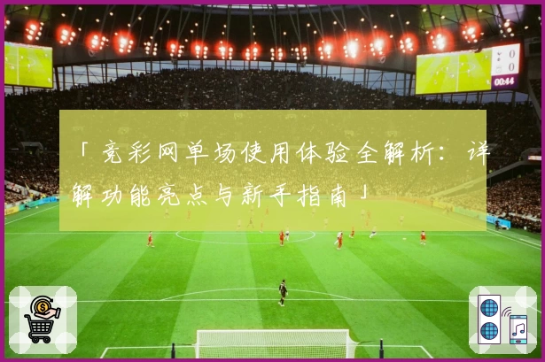 「竞彩网单场使用体验全解析：详解功能亮点与新手指南」