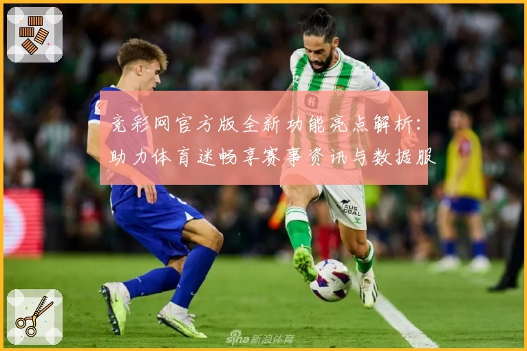 竞彩网官方版全新功能亮点解析:助力体育迷畅享赛事资讯与数据服务
