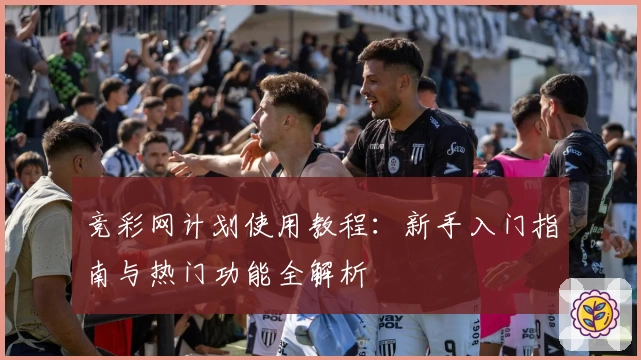 竞彩网计划使用教程:新手入门指南与热门功能全解析