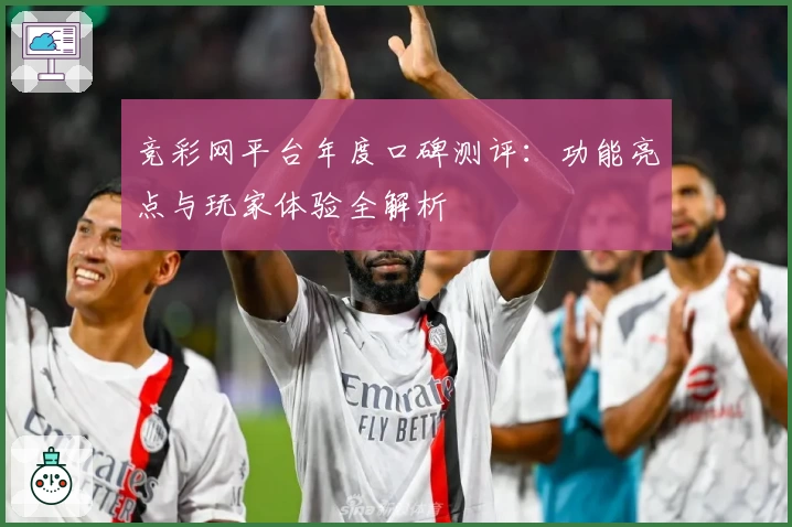 竞彩网平台年度口碑测评：功能亮点与玩家体验全解析
