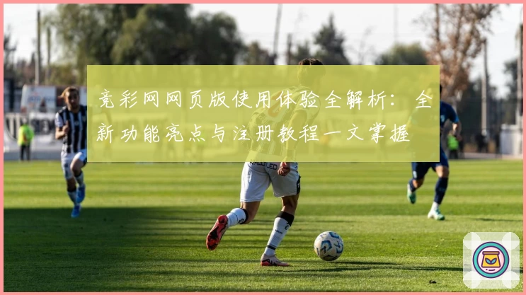 竞彩网网页版使用体验全解析:全新功能亮点与注册教程一文掌握