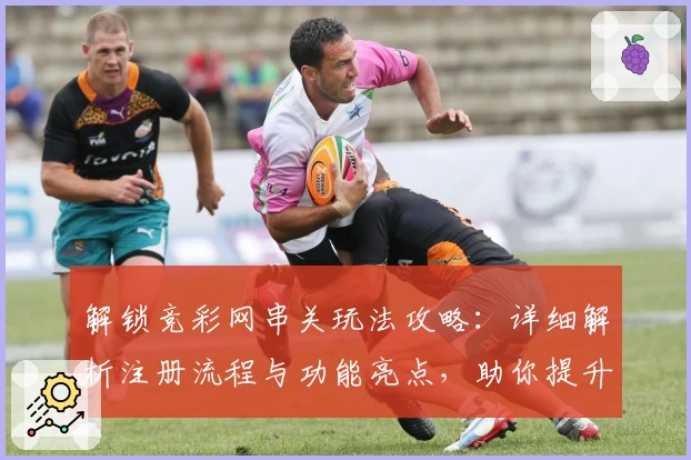 解锁竞彩网串关玩法攻略:详细解析注册流程与功能亮点,助你提升游戏体验