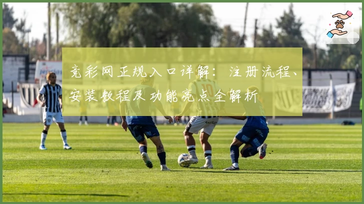竞彩网正规入口详解:注册流程、安装教程及功能亮点全解析