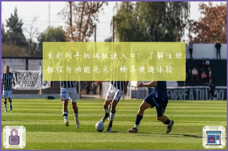 竞彩网手机端极速入口:了解注册教程与功能亮点,畅享便捷体验