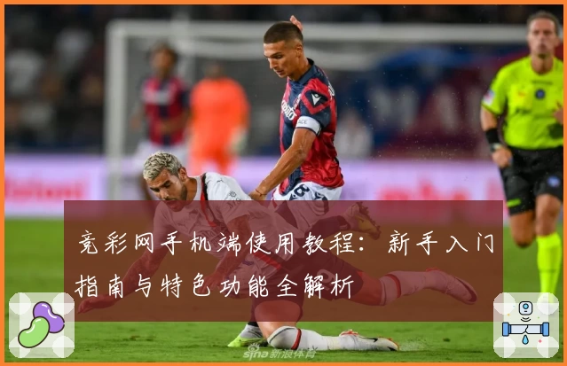 竞彩网手机端使用教程：新手入门指南与特色功能全解析
