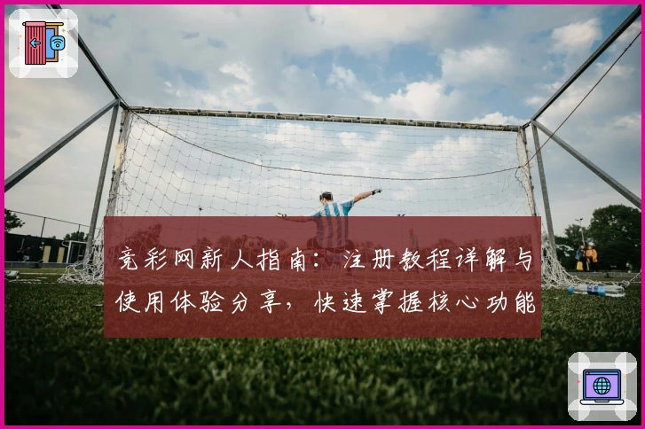竞彩网新人指南：注册教程详解与使用体验分享，快速掌握核心功能齐全的操作技巧