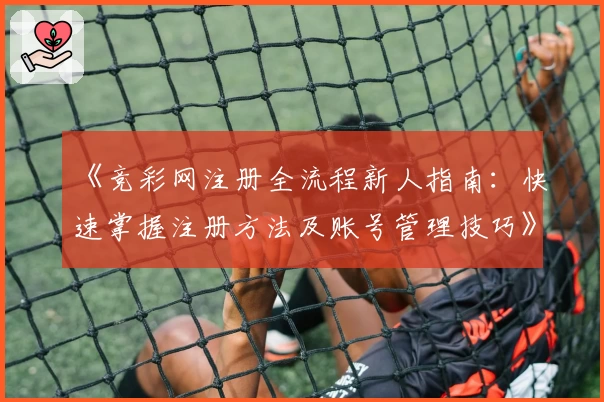 《竞彩网注册全流程新人指南：快速掌握注册方法及账号管理技巧》
