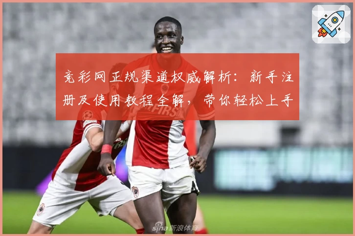 竞彩网正规渠道权威解析:新手注册及使用教程全解,带你轻松上手